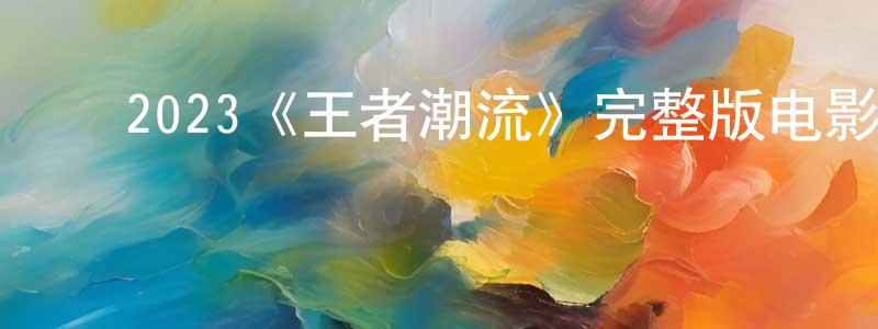 ﻿2023《王者潮流》完整版电影/在线观看/百度云-美剧天堂 ﻿陈鹏鸣的blog